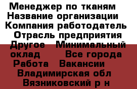 Менеджер по тканям › Название организации ­ Компания-работодатель › Отрасль предприятия ­ Другое › Минимальный оклад ­ 1 - Все города Работа » Вакансии   . Владимирская обл.,Вязниковский р-н